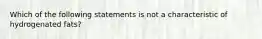 Which of the following statements is not a characteristic of hydrogenated fats?