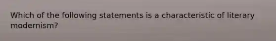 Which of the following statements is a characteristic of literary modernism?