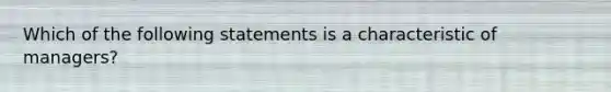 Which of the following statements is a characteristic of managers?