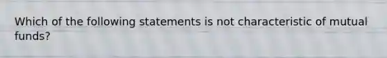 Which of the following statements is not characteristic of mutual funds?