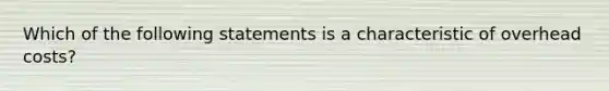 Which of the following statements is a characteristic of overhead costs?