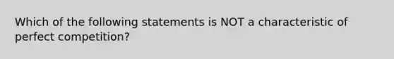 Which of the following statements is NOT a characteristic of perfect competition?