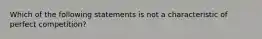 Which of the following statements is not a characteristic of perfect competition?