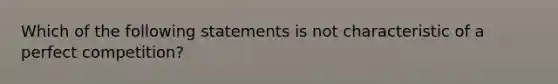 Which of the following statements is not characteristic of a perfect competition?