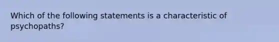 Which of the following statements is a characteristic of psychopaths?