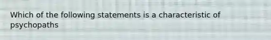 Which of the following statements is a characteristic of psychopaths