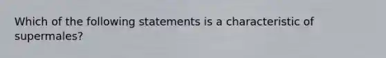 Which of the following statements is a characteristic of supermales?