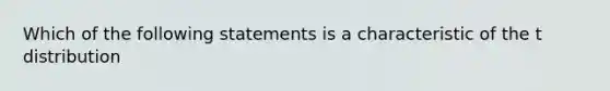 Which of the following statements is a characteristic of the t distribution