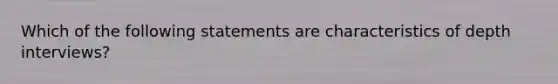 Which of the following statements are characteristics of depth interviews?