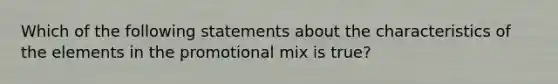 Which of the following statements about the characteristics of the elements in the promotional mix is true?