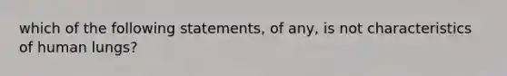 which of the following statements, of any, is not characteristics of human lungs?