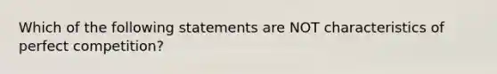 Which of the following statements are NOT characteristics of perfect competition?