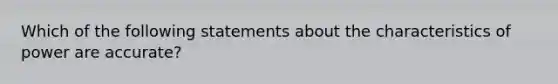 Which of the following statements about the characteristics of power are accurate?