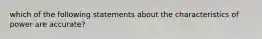 which of the following statements about the characteristics of power are accurate?