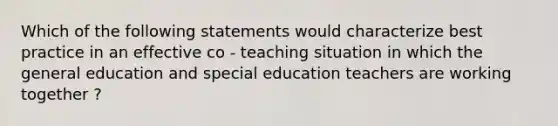 Which of the following statements would characterize best practice in an effective co - teaching situation in which the general education and special education teachers are working together ?