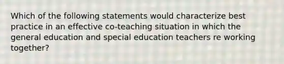 Which of the following statements would characterize best practice in an effective co-teaching situation in which the general education and special education teachers re working together?