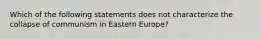 Which of the following statements does not characterize the collapse of communism in Eastern Europe?