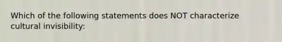 Which of the following statements does NOT characterize cultural invisibility: