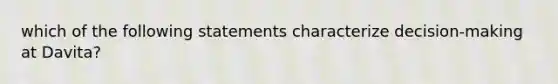 which of the following statements characterize decision-making at Davita?