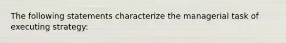 The following statements characterize the managerial task of executing strategy: