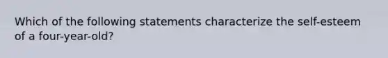 Which of the following statements characterize the self-esteem of a four-year-old?