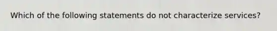 Which of the following statements do not characterize services?