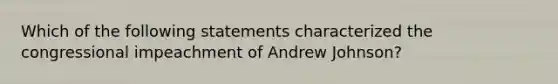 Which of the following statements characterized the congressional impeachment of Andrew Johnson?