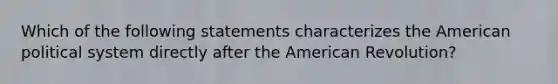 Which of the following statements characterizes the American political system directly after the American Revolution?