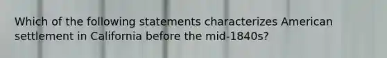 Which of the following statements characterizes American settlement in California before the mid-1840s?