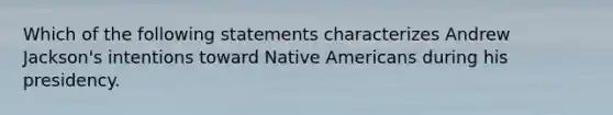 Which of the following statements characterizes Andrew Jackson's intentions toward Native Americans during his presidency.