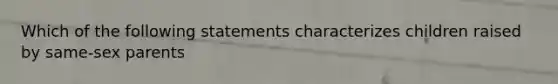 Which of the following statements characterizes children raised by same-sex parents