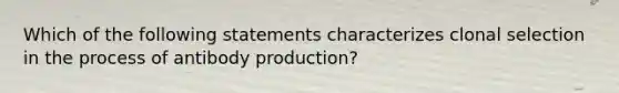 Which of the following statements characterizes clonal selection in the process of antibody production?