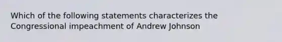 Which of the following statements characterizes the Congressional impeachment of Andrew Johnson