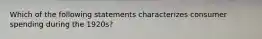 Which of the following statements characterizes consumer spending during the 1920s?