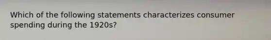 Which of the following statements characterizes consumer spending during the 1920s?