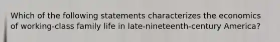 Which of the following statements characterizes the economics of working-class family life in late-nineteenth-century America?