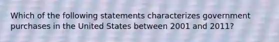 Which of the following statements characterizes government purchases in the United States between 2001 and 2011?