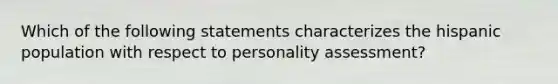 Which of the following statements characterizes the hispanic population with respect to personality assessment?