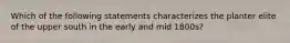 Which of the following statements characterizes the planter elite of the upper south in the early and mid 1800s?