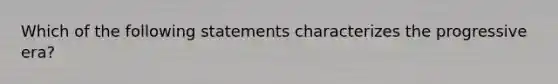 Which of the following statements characterizes the progressive era?