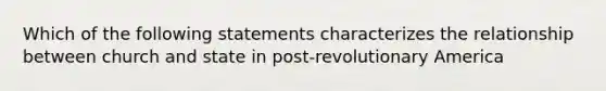 Which of the following statements characterizes the relationship between church and state in post-revolutionary America