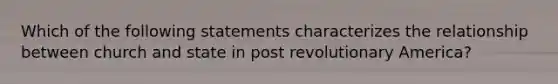 Which of the following statements characterizes the relationship between church and state in post revolutionary America?