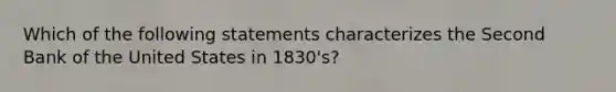 Which of the following statements characterizes the Second Bank of the United States in 1830's?