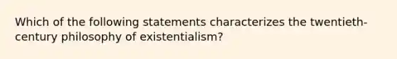 Which of the following statements characterizes the twentieth-century philosophy of existentialism?