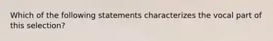 Which of the following statements characterizes the vocal part of this selection?​