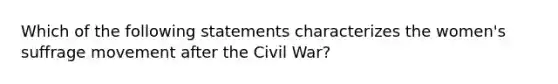 Which of the following statements characterizes the women's suffrage movement after the Civil War?