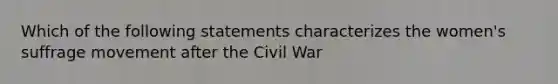 Which of the following statements characterizes the women's suffrage movement after the Civil War