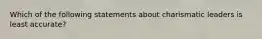 Which of the following statements about charismatic leaders is least accurate?