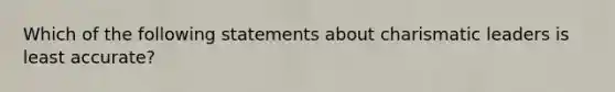 Which of the following statements about charismatic leaders is least accurate?