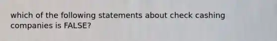 which of the following statements about check cashing companies is FALSE?